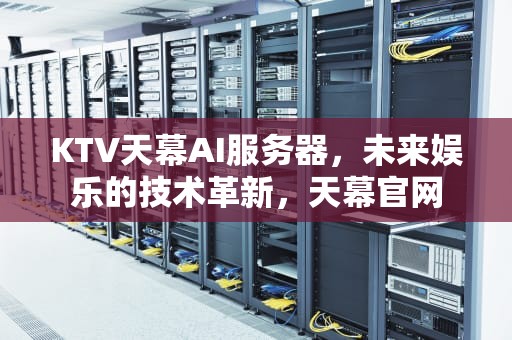 KTV天幕AI服务器，未来娱乐的技术革新，天幕官网