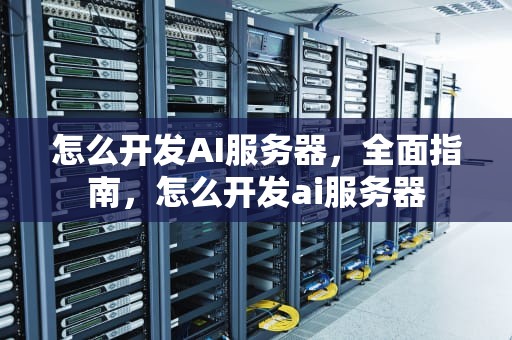 怎么开发AI服务器，全面指南，怎么开发ai服务器