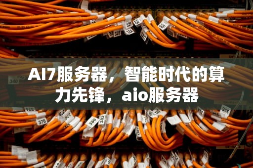 AI7服务器，智能时代的算力先锋，aio服务器