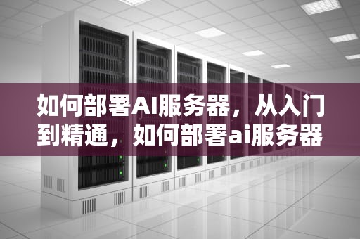 如何部署AI服务器，从入门到精通，如何部署ai服务器
