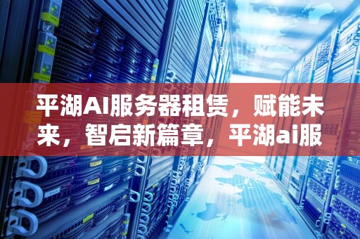 平湖AI服务器租赁，赋能未来，智启新篇章，平湖ai服务器租赁电话