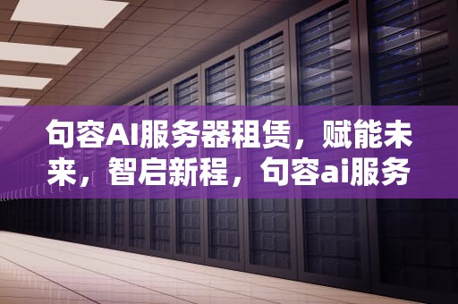 句容AI服务器租赁，赋能未来，智启新程，句容ai服务器租赁电话