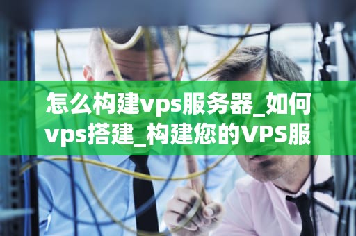 怎么构建vps服务器_如何vps搭建_构建您的VPS服务器：一步一步指南