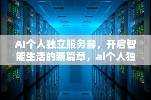 AI个人独立服务器，开启智能生活的新篇章，ai个人独立服务器是什么