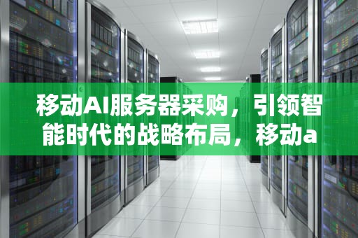 移动AI服务器采购，引领智能时代的战略布局，移动ai服务器采购方案
