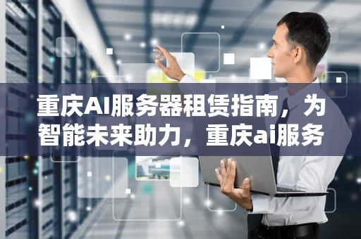 重庆AI服务器租赁指南，为智能未来助力，重庆ai服务器租赁公司