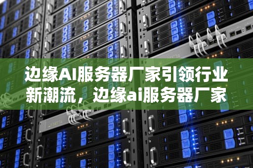 边缘AI服务器厂家引领行业新潮流，边缘ai服务器厂家排名