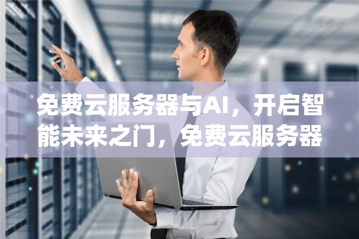 免费云服务器与AI，开启智能未来之门，免费云服务器app