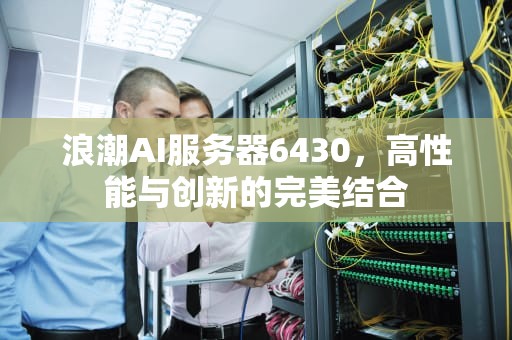 浪潮AI服务器6430，高性能与创新的完美结合