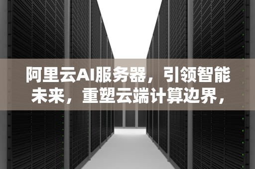 阿里云AI服务器，引领智能未来，重塑云端计算边界，阿里云ai服务器价格