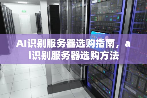 AI识别服务器选购指南，ai识别服务器选购方法