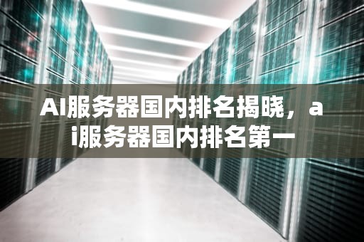 AI服务器国内排名揭晓，ai服务器国内排名第一