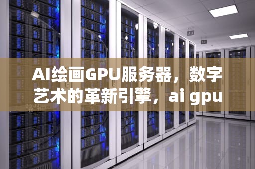 AI绘画GPU服务器，数字艺术的革新引擎，ai gpu