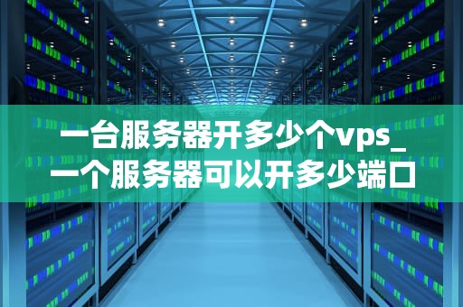 一台服务器开多少个vps_一个服务器可以开多少端口_一台服务器开多少个VPS的深度探讨