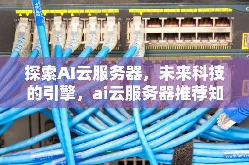 探索AI云服务器，未来科技的引擎，ai云服务器推荐知乎