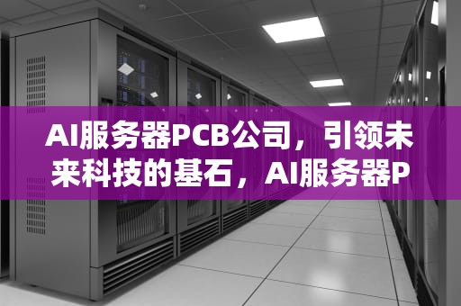 AI服务器PCB公司，引领未来科技的基石，AI服务器PCB公司排名