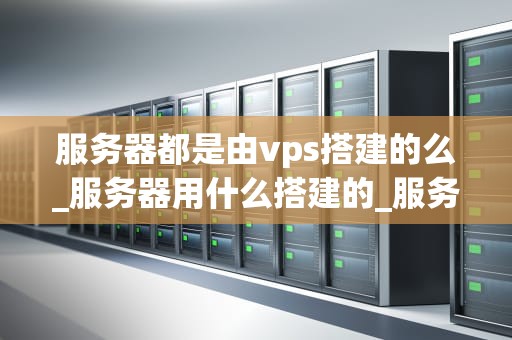 服务器都是由vps搭建的么_服务器用什么搭建的_服务器的搭建与管理——以VPS为例