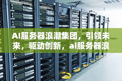 AI服务器浪潮集团，引领未来，驱动创新，ai服务器浪潮集团官网