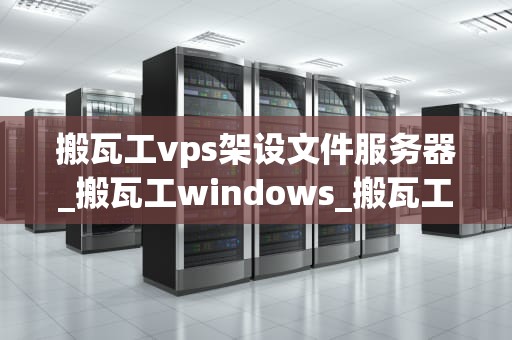搬瓦工vps架设文件服务器_搬瓦工windows_搬瓦工VPS架设文件服务器的全面指南