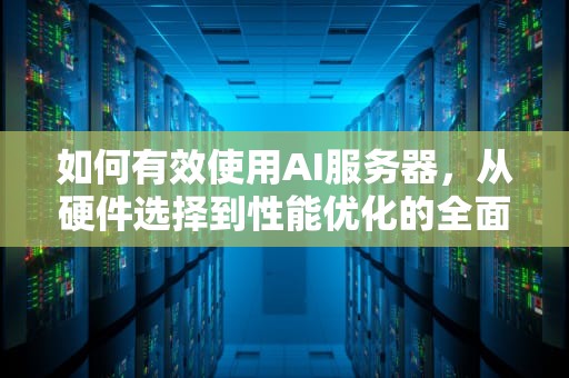 如何有效使用AI服务器，从硬件选择到性能优化的全面指南，ai服务器怎么使用