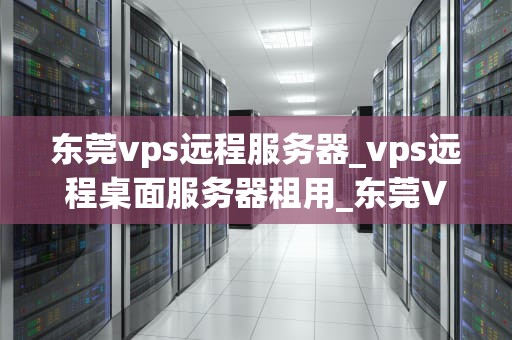 东莞vps远程服务器_vps远程桌面服务器租用_东莞VPS远程服务器的应用与优势