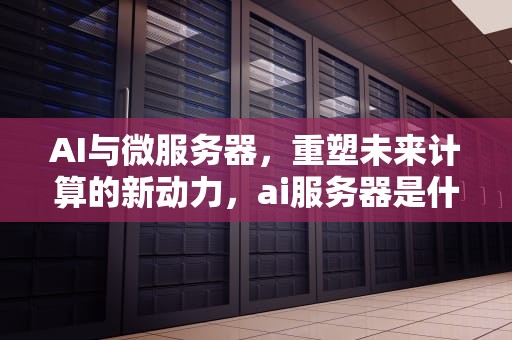 AI与微服务器，重塑未来计算的新动力，ai服务器是什么架构
