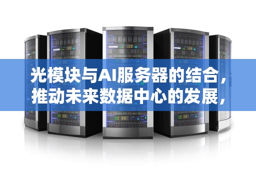 光模块与AI服务器的结合，推动未来数据中心的发展，光模块ai服务器成本比例多少