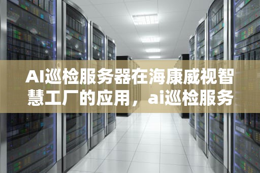 AI巡检服务器在海康威视智慧工厂的应用，ai巡检服务器海康能用吗