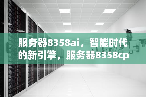服务器8358ai，智能时代的新引擎，服务器8358cpu