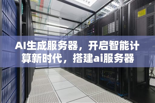 AI生成服务器，开启智能计算新时代，搭建ai服务器