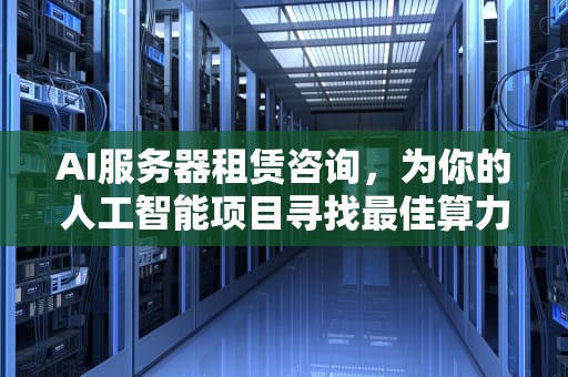 AI服务器租赁咨询，为你的人工智能项目寻找最佳算力支持，ai服务器租赁咨询电话
