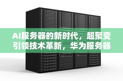 AI服务器的新时代，超聚变引领技术革新，华为服务器 超聚变
