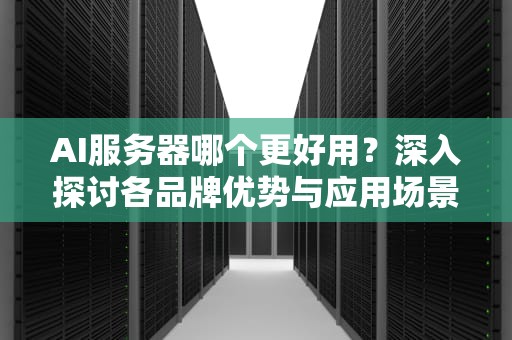 AI服务器哪个更好用？深入探讨各品牌优势与应用场景，ai哪个服务器好用一点