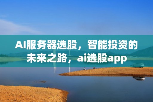 AI服务器选股，智能投资的未来之路，ai选股app