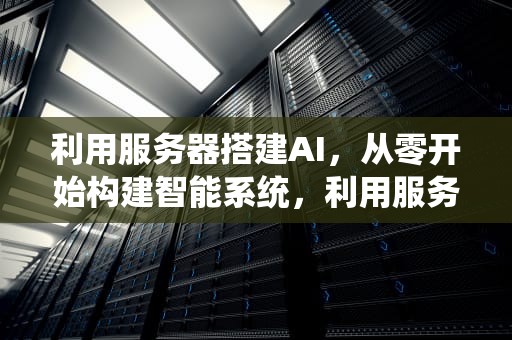 利用服务器搭建AI，从零开始构建智能系统，利用服务器搭建内网穿透