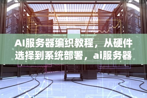 AI服务器编织教程，从硬件选择到系统部署，ai服务器编织教程视频