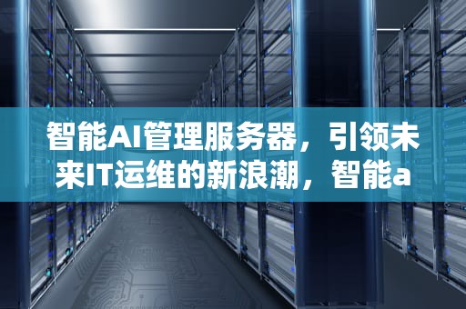 智能AI管理服务器，引领未来IT运维的新浪潮，智能ai管理服务器是什么