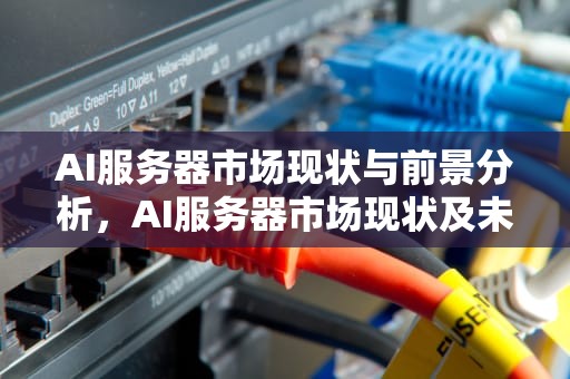 AI服务器市场现状与前景分析，AI服务器市场现状及未来发展趋势2023