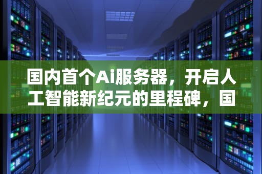 国内首个Ai服务器，开启人工智能新纪元的里程碑，国内首个ai服务器是什么