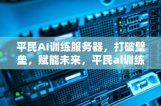 平民AI训练服务器，打破壁垒，赋能未来，平民ai训练服务器怎么样