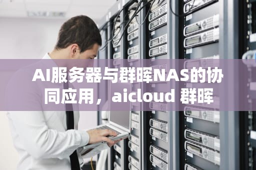 AI服务器与群晖NAS的协同应用，aicloud 群晖