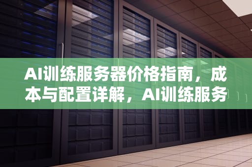 AI训练服务器价格指南，成本与配置详解，AI训练服务器价格