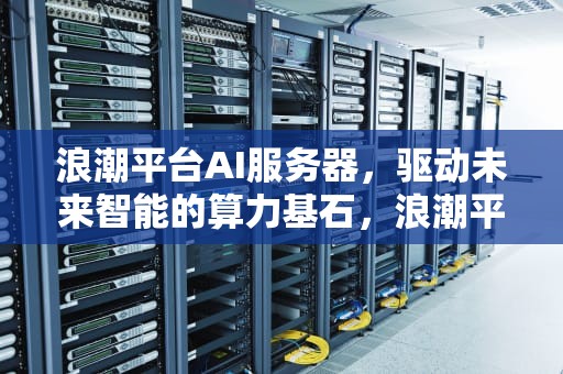 浪潮平台AI服务器，驱动未来智能的算力基石，浪潮平台ai服务器是什么