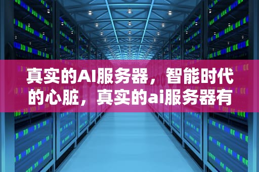 真实的AI服务器，智能时代的心脏，真实的ai服务器有哪些