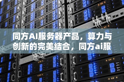 同方AI服务器产品，算力与创新的完美结合，同方ai服务器产品型号
