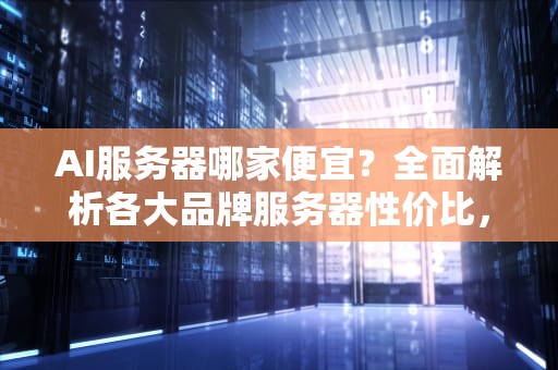 AI服务器哪家便宜？全面解析各大品牌服务器性价比，ai服务器哪家便宜好用