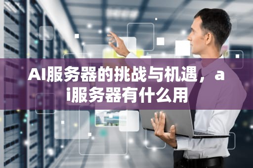 AI服务器的挑战与机遇，ai服务器有什么用