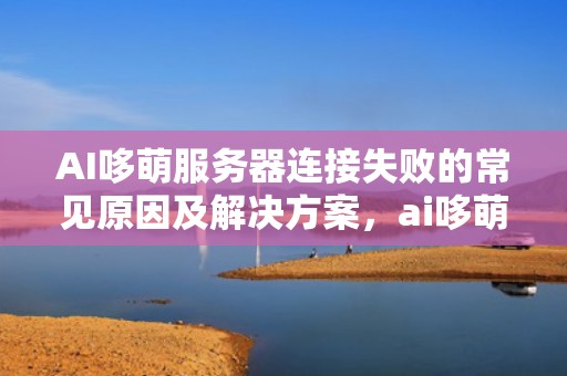 AI哆萌服务器连接失败的常见原因及解决方案，ai哆萌服务器连接失败的原因