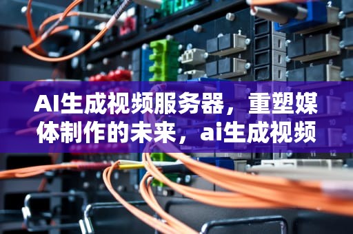 AI生成视频服务器，重塑媒体制作的未来，ai生成视频服务器是什么