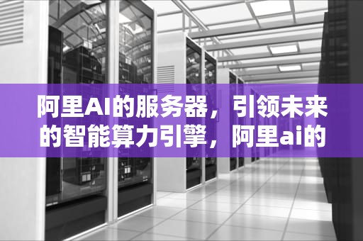 阿里AI的服务器，引领未来的智能算力引擎，阿里ai的服务器是什么